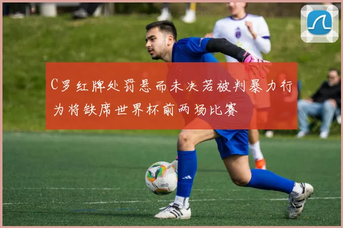 C罗红牌处罚悬而未决若被判暴力行为将缺席世界杯前两场比赛