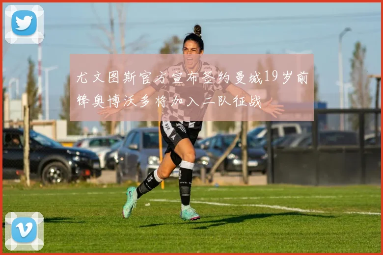 尤文图斯官方宣布签约曼城19岁前锋奥博沃多将加入二队征战
