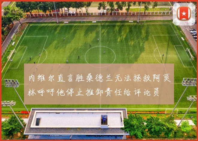 内维尔直言胜桑德兰无法拯救阿莫林呼吁他停止推卸责任给评论员