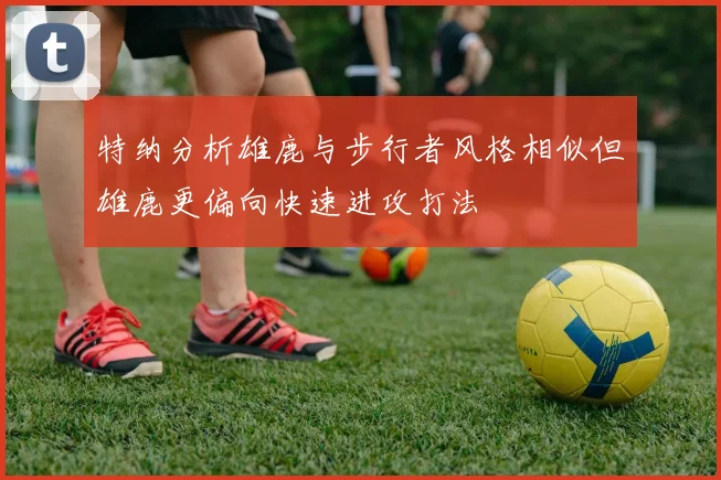 特纳分析雄鹿与步行者风格相似但雄鹿更偏向快速进攻打法