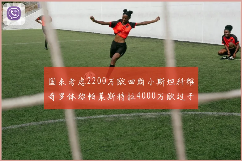 国米考虑2200万欧回购小斯坦科维奇罗体称帕莱斯特拉4000万欧过于昂贵