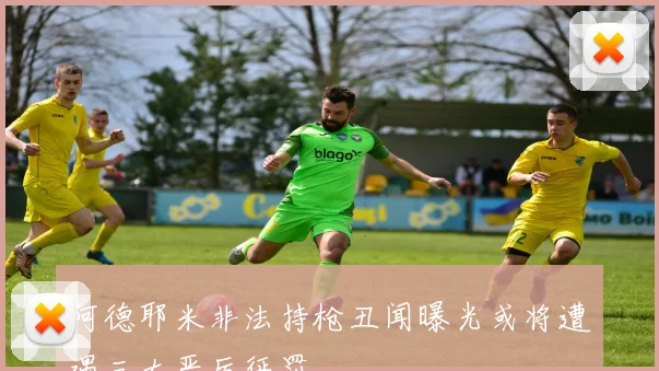 阿德耶米非法持枪丑闻曝光或将遭遇三大严厉惩罚