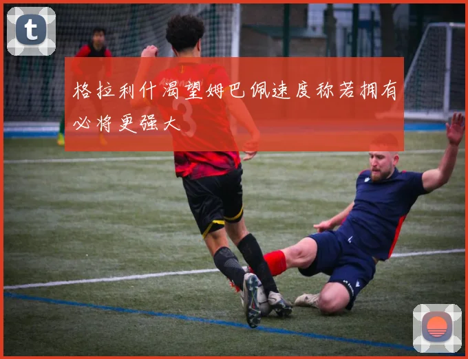 格拉利什渴望姆巴佩速度称若拥有必将更强大