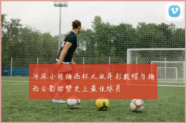 河床小将梅西杯大放异彩戴帽与梅西合影称赞史上最佳球员