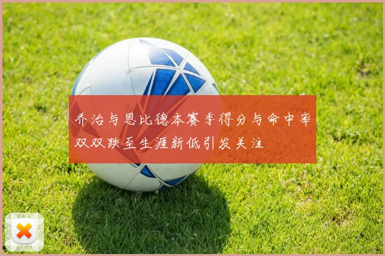 乔治与恩比德本赛季得分与命中率双双跌至生涯新低引发关注