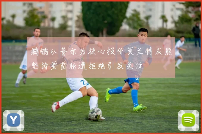 鹈鹕以普尔为核心报价莫兰特灰熊坚持要首轮遭拒绝引发关注
