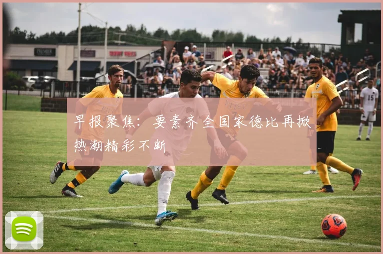 早报聚焦：要素齐全国家德比再掀热潮精彩不断