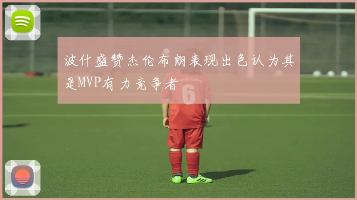 波什盛赞杰伦布朗表现出色认为其是MVP有力竞争者