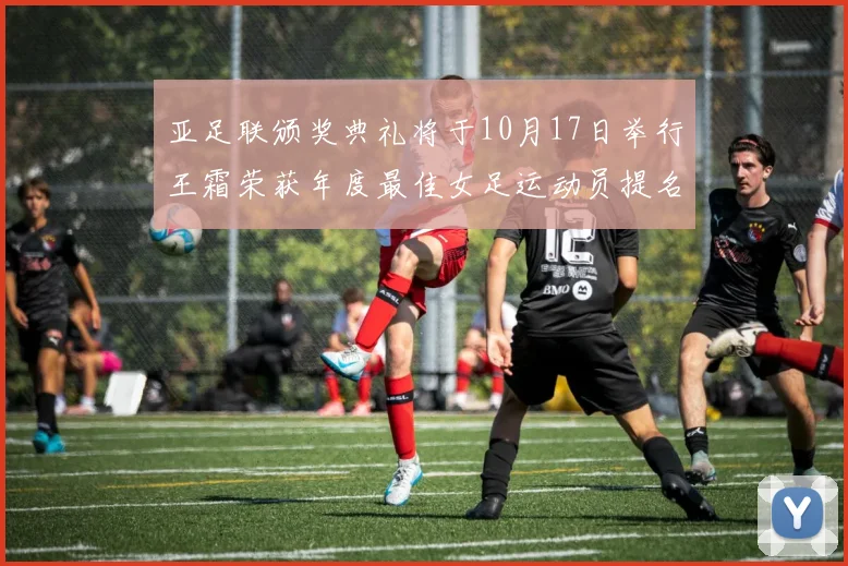 亚足联颁奖典礼将于10月17日举行王霜荣获年度最佳女足运动员提名
