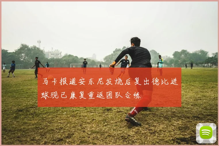 马卡报道安东尼发烧后复出德比进球现已康复重返团队合练