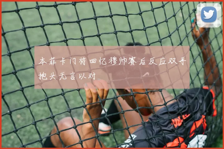 本菲卡门将回忆穆帅赛后反应双手抱头无言以对