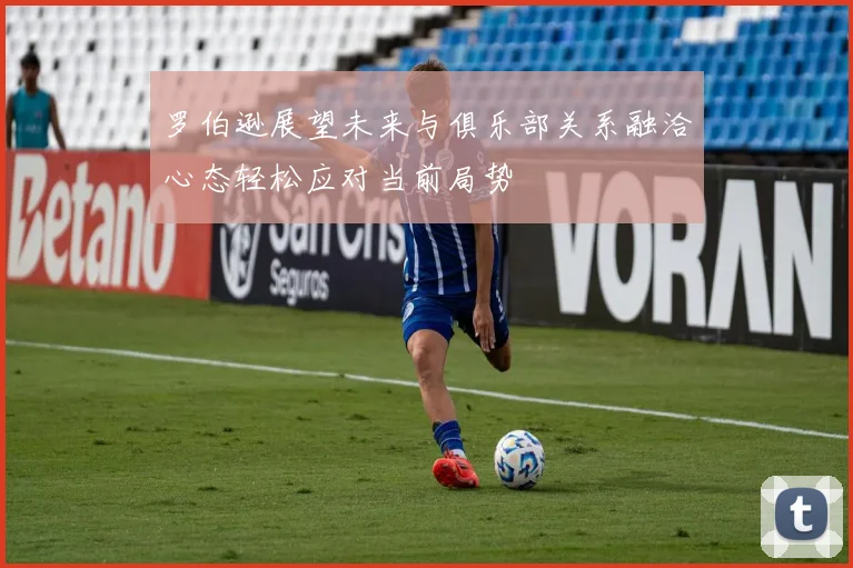 罗伯逊展望未来与俱乐部关系融洽心态轻松应对当前局势