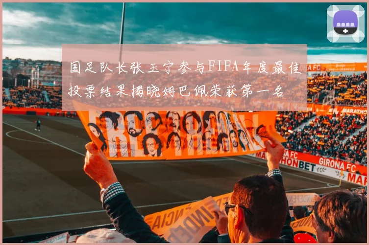 国足队长张玉宁参与FIFA年度最佳投票结果揭晓姆巴佩荣获第一名