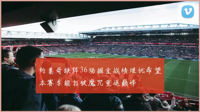 约基奇缺阵36场掘金战绩堪忧希望本赛季能打破魔咒重返巅峰