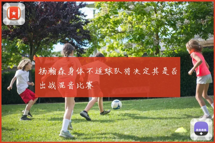 杨瀚森身体不适球队将决定其是否出战混音比赛