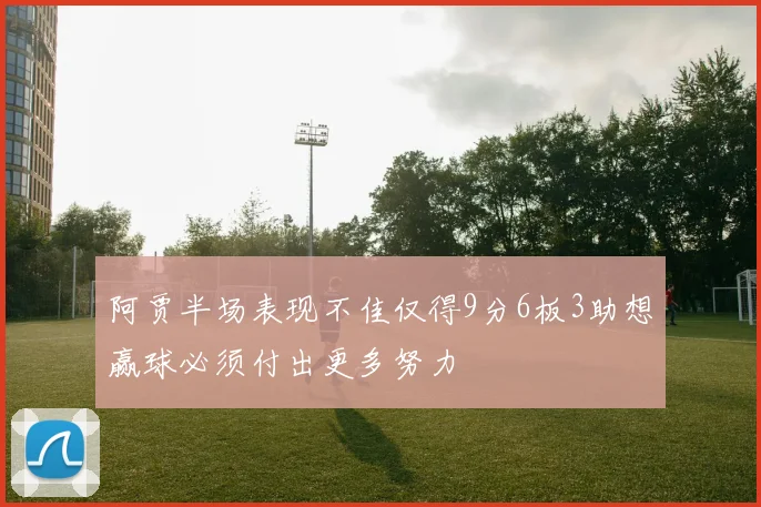 阿贾半场表现不佳仅得9分6板3助想赢球必须付出更多努力