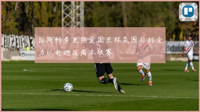 拉斯帕多里热爱国王杯氛围目标全力以赴迎接周末联赛