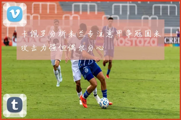 卡佩罗分析米兰专注意甲争冠国米攻击力强但偶尔分心