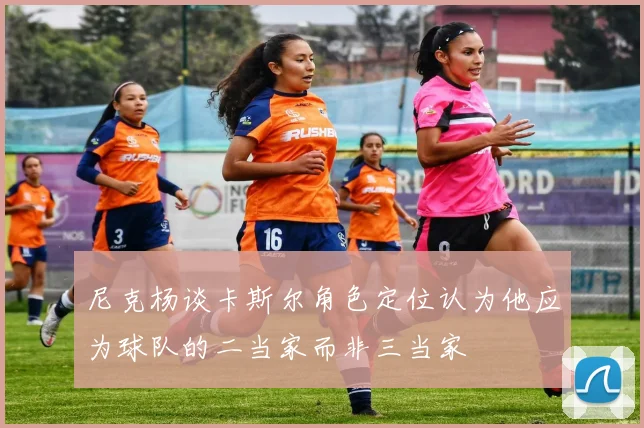 尼克杨谈卡斯尔角色定位认为他应为球队的二当家而非三当家