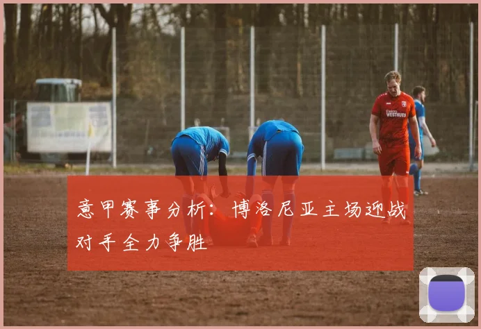 意甲赛事分析：博洛尼亚主场迎战对手全力争胜