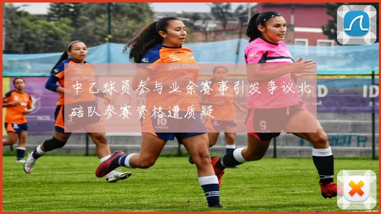 中乙球员参与业余赛事引发争议北碚队参赛资格遭质疑