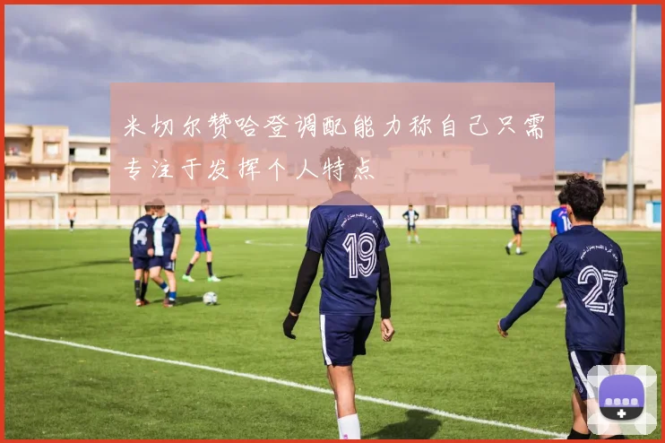 米切尔赞哈登调配能力称自己只需专注于发挥个人特点