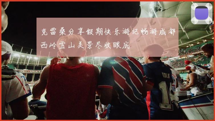 克雷桑分享假期快乐游记畅游成都西岭雪山美景尽收眼底