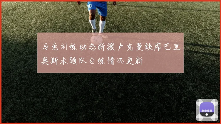马竞训练动态新援卢克曼缺席巴里奥斯未随队合练情况更新
