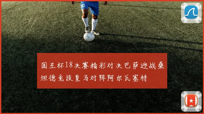 国王杯18决赛精彩对决巴萨迎战桑坦德竞技皇马对阵阿尔瓦塞特