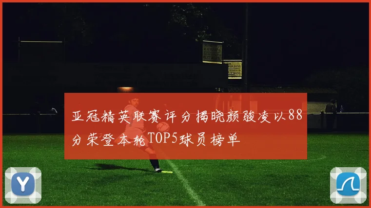 亚冠精英联赛评分揭晓颜骏凌以88分荣登本轮TOP5球员榜单