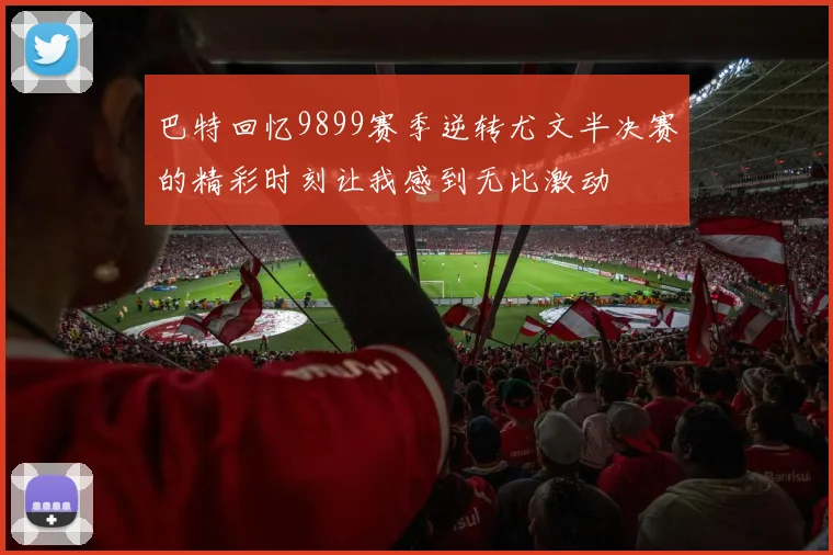 巴特回忆9899赛季逆转尤文半决赛的精彩时刻让我感到无比激动