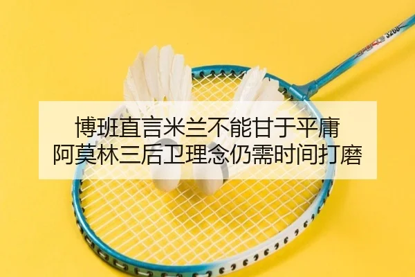 博班直言米兰不能甘于平庸 阿莫林三后卫理念仍需时间打磨（WukongSports）
